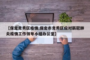 【保定竞秀区疫情,保定市竞秀区应对新冠肺炎疫情工作领导小组办公室】