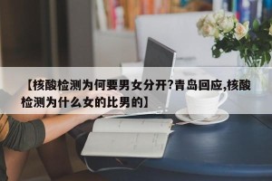 【核酸检测为何要男女分开?青岛回应,核酸检测为什么女的比男的】