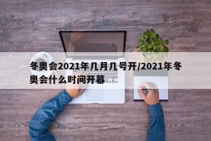 冬奥会2021年几月几号开/2021年冬奥会什么时间开幕