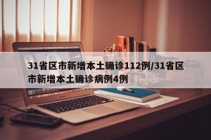31省区市新增本土确诊112例/31省区市新增本土确诊病例4例