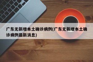广东无新增本土确诊病例(广东无新增本土确诊病例最新消息)