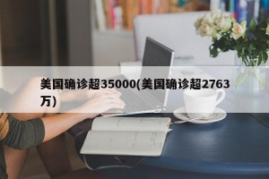 美国确诊超35000(美国确诊超2763万)