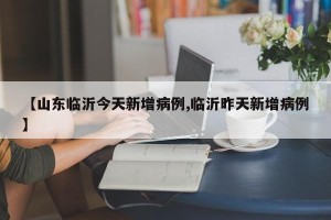 【山东临沂今天新增病例,临沂昨天新增病例】