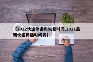 【2022快递停运和恢复时间,2021最新快递停运时间表】