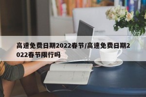 高速免费日期2022春节/高速免费日期2022春节限行吗