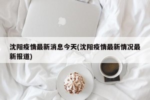 沈阳疫情最新消息今天(沈阳疫情最新情况最新报道)
