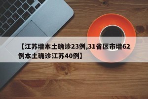 【江苏增本土确诊23例,31省区市增62例本土确诊江苏40例】