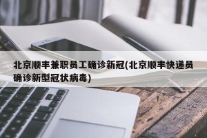 北京顺丰兼职员工确诊新冠(北京顺丰快递员确诊新型冠状病毒)