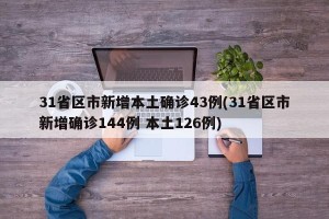 31省区市新增本土确诊43例(31省区市新增确诊144例 本土126例)