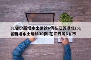 31省份新增本土确诊6例在江苏湖北/31省新增本土确诊30例 在江苏等6省市