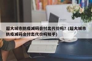 超大城市防疫减码会付出代价吗？(超大城市防疫减码会付出代价吗知乎)