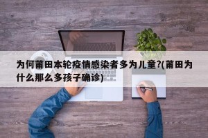为何莆田本轮疫情感染者多为儿童?(莆田为什么那么多孩子确诊)