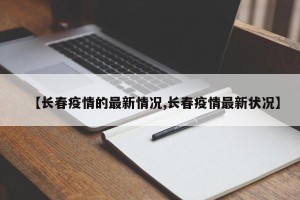【长春疫情的最新情况,长春疫情最新状况】
