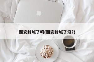 西安封城了吗(西安封城了没?)