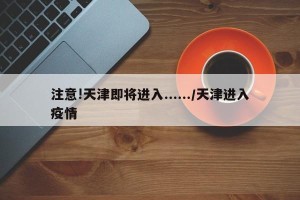 注意!天津即将进入....../天津进入疫情