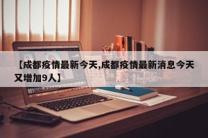 【成都疫情最新今天,成都疫情最新消息今天又增加9人】