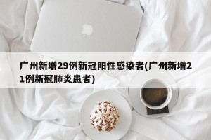 广州新增29例新冠阳性感染者(广州新增21例新冠肺炎患者)