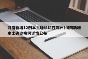 河南新增12例本土确诊均在郑州/河南新增本土确诊病例详情公布