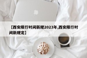 【西安限行时间新规2023年,西安限行时间新规定】