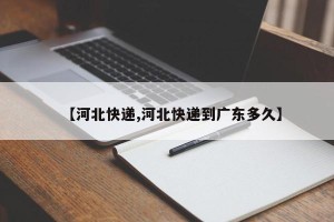 【河北快递,河北快递到广东多久】