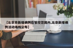 【北京市新增病例在管控范围内,北京新增病例活动场所公布】