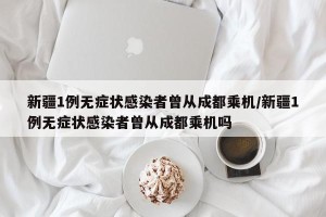 新疆1例无症状感染者曾从成都乘机/新疆1例无症状感染者曾从成都乘机吗