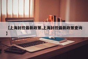 【上海封控最新政策,上海封控最新政策查询】