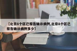 【北京8个区已报告确诊病例,北京8个区已报告确诊病例多少】