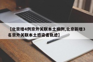 【北京增4例京外关联本土病例,北京新增3名京外关联本土感染者轨迹】
