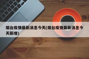 烟台疫情最新消息今天(烟台疫情最新消息今天新增)