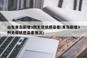 山东青岛新增3例无症状感染者(青岛新增3例无症状感染者情况)