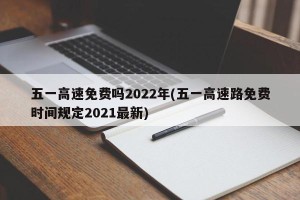 五一高速免费吗2022年(五一高速路免费时间规定2021最新)