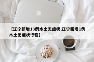【辽宁新增13例本土无症状,辽宁新增1例本土无症状行程】