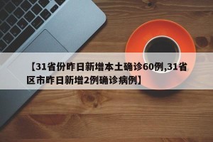 【31省份昨日新增本土确诊60例,31省区市昨日新增2例确诊病例】
