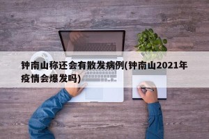 钟南山称还会有散发病例(钟南山2021年疫情会爆发吗)