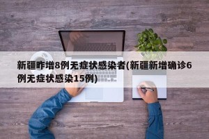 新疆昨增8例无症状感染者(新疆新增确诊6例无症状感染15例)