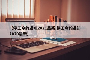 【停工令的通知2021最新,停工令的通知2020最新】
