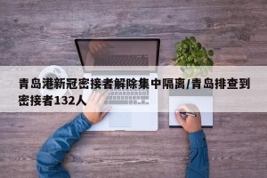 青岛港新冠密接者解除集中隔离/青岛排查到密接者132人