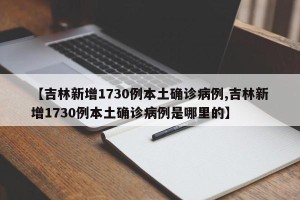 【吉林新增1730例本土确诊病例,吉林新增1730例本土确诊病例是哪里的】