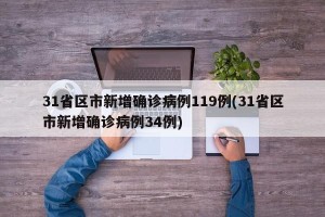 31省区市新增确诊病例119例(31省区市新增确诊病例34例)