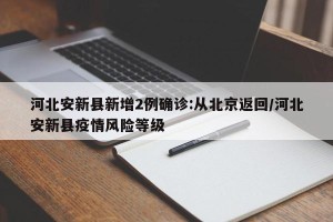河北安新县新增2例确诊:从北京返回/河北安新县疫情风险等级