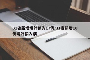 31省新增境外输入17例/31省新增10例境外输入病