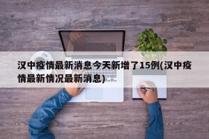 汉中疫情最新消息今天新增了15例(汉中疫情最新情况最新消息)