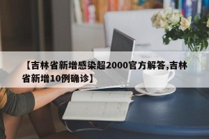 【吉林省新增感染超2000官方解答,吉林省新增10例确诊】