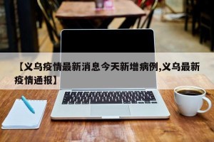 【义乌疫情最新消息今天新增病例,义乌最新疫情通报】