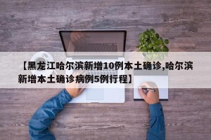 【黑龙江哈尔滨新增10例本土确诊,哈尔滨新增本土确诊病例5例行程】