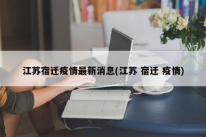 江苏宿迁疫情最新消息(江苏 宿迁 疫情)