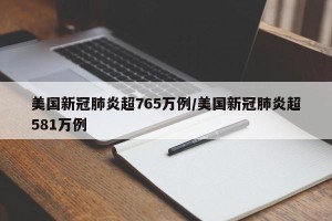 美国新冠肺炎超765万例/美国新冠肺炎超581万例