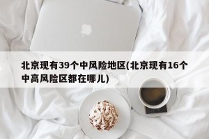 北京现有39个中风险地区(北京现有16个中高风险区都在哪儿)