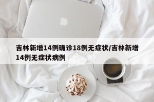 吉林新增14例确诊18例无症状/吉林新增14例无症状病例